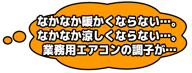 なかなか暖かくならない…。なかなか涼しくならない…。業務用エアコンの調子が…