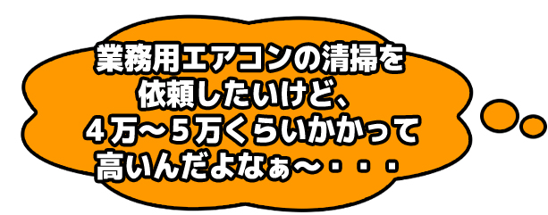 業務用エアコンの清掃を依頼したいけど、4万~5万くらいかかって高いんだよなぁ~・・・