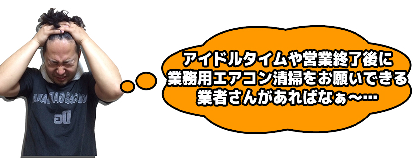 アイドルタイムや営業終了後に業務用エアコン清掃をお願いできる業者さんがあればなぁ～…