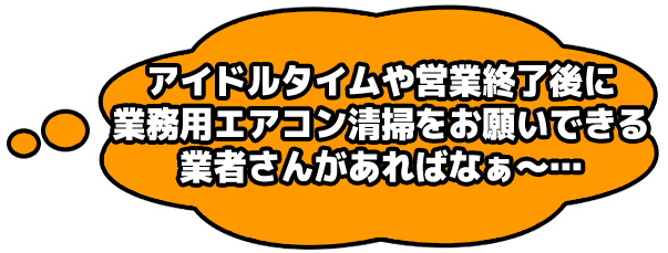 アイドルタイムや営業終了後に業務用エアコン清掃をお願いできる業者さんがあればなぁ～…