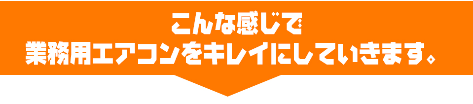 こんな感じで業務用エアコンをキレイにしていきます。