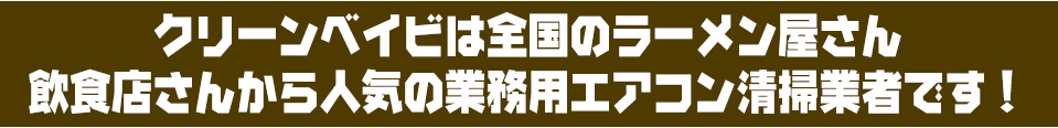 クリーンベイビは全国のラーメン屋さん飲食店さんから人気の業務用エアコン清掃業者です!