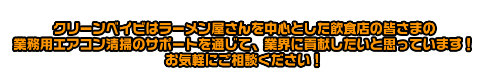 クリーンベイビはラーメン屋さんを中心とした飲食店の皆さまの業務用エアコン清掃のサポートを通じて、業界に貢献したいと思っています！お気軽にご相談ください！