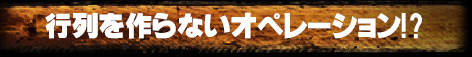 行列を作らないオペレーション!?