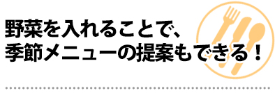 野菜を入れることで、季節メニューの提案もできる!