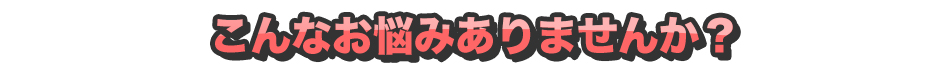 こんなお悩みありませんか?