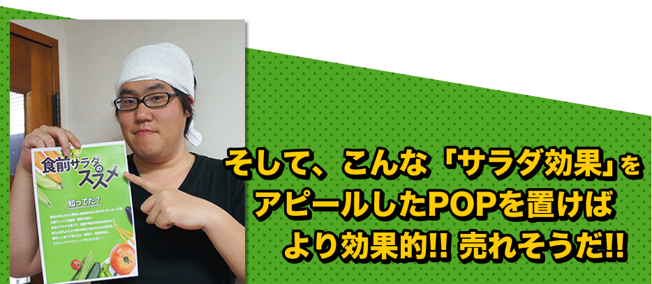 そして、こんな「サラダ効果」をアピールしたPOPを置けばより効果的!! 売れそうだ!!