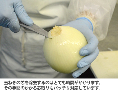 玉ねぎの芯を除去するのはとても時間がかかります。その手間のかかる芯取りもばっちり対応しています