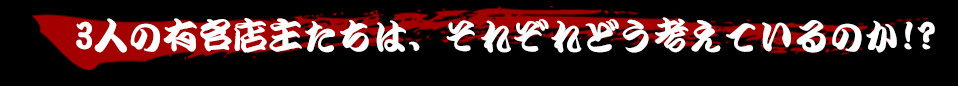 3人の有名店主たちは、それぞれどう考えているのか!?