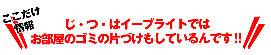 じ・つ・はイーブライトではお部屋のゴミの片づけもしているんです‼