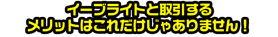 イーブライトと取引するメリットはこれだけじゃありません！