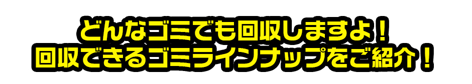 どんなゴミでも回収しますよ!回収できるゴミラインナップをご紹介!