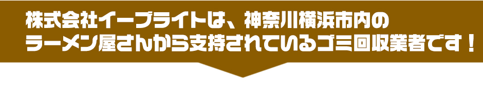 株式会社イーブライトは、神奈川横浜市内のラーメン屋さんから支持されているゴミ回収業者です！