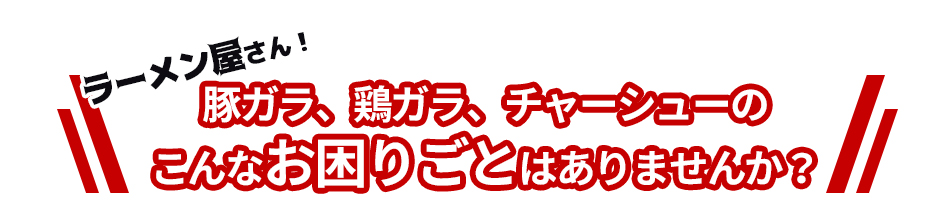 ラーメン屋さん!豚ガラ、鶏ガラ、チャーシューのこんなお困りごとはありませんか?