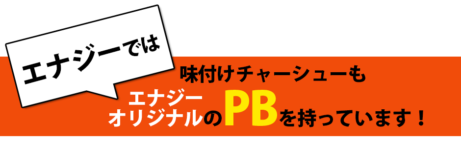 エナジーでは味付けチャーシューもエナジーオリジナルのPBを持っています！