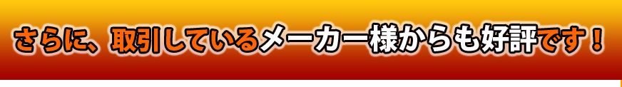 さらに、取引しているメーカー様からも好評です！