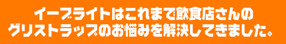 イーブライトはこれまで飲食店さんのグリストラップのお悩みを解決してきました。