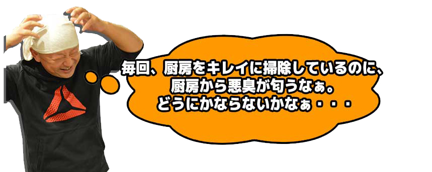 毎回、厨房をキレイに掃除しているのに、厨房から悪臭が匂うなぁ。どうにかならないかなぁ・・・