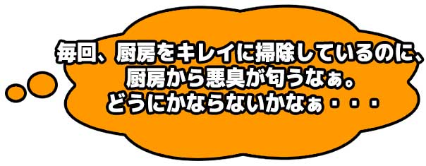 毎回、厨房をキレイに掃除しているのに、厨房から悪臭が匂うなぁ。どうにかならないかなぁ・・・