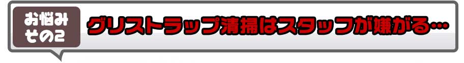 グリストラップ清掃はスタッフが嫌がる…