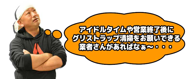 アイドルタイムや営業終了後にグリストラップ清掃をお願いできる業者さんがあればなぁ～・・・