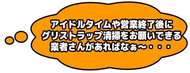 アイドルタイムや営業終了後にグリストラップ清掃をお願いできる業者さんがあればなぁ～・・・