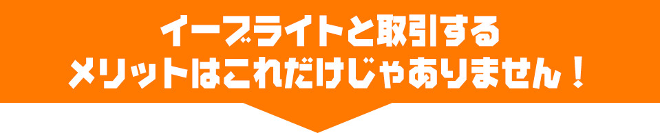 イーブライトと取引するメリットはこれだけじゃありません！