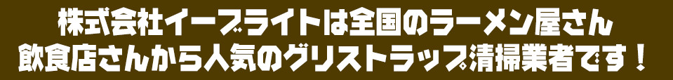 イーブライトは全国のラーメン屋さん飲食店さんから人気のグリストラップ清掃業者です!