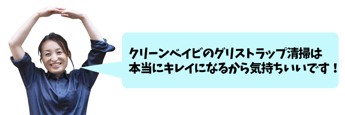 クリーンベイビのグリストラップ清掃は本当にキレイになるから気持ちいいです!
