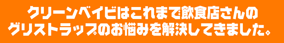 クリーンベイビはこれまで飲食店さんのグリストラップのお悩みを解決してきました。