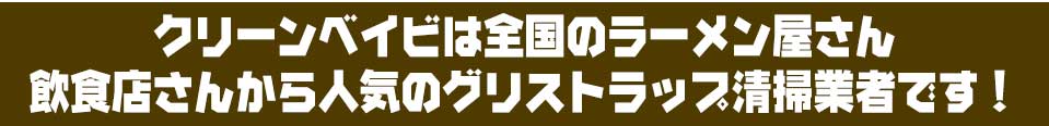クリーンベイビは全国のラーメン屋さん飲食店さんから人気のグリストラップ清掃業者です!