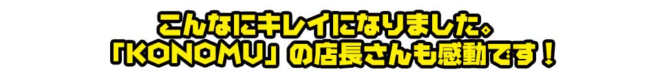 こんなにキレイになりました。「KONOMU」の店長さんも感動です!