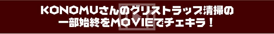 KONOMUさんのグリストラップ清掃の一部始終をMOVIEでチェキラ!