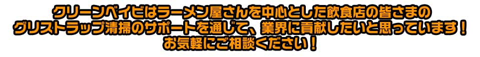 クリーンベイビはラーメン屋さんを中心とした飲食店の皆さまのグリストラップ清掃のサポートを通じて、業界に貢献したいと思っています!お気軽にご相談ください!