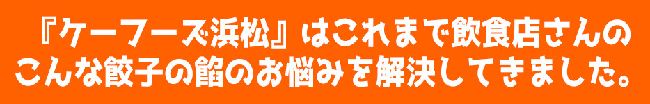 『ケーフーズ浜松』はこれまで飲食店さんのこんな餃子の餡のお悩みを解決してきました。
