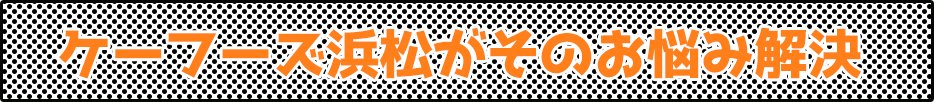 ケーフーズ浜松がそのお悩み解決