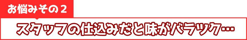 スタッフの仕込みだと味がバラツク…