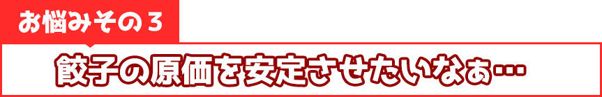 餃子の原価を安定させたいなぁ…