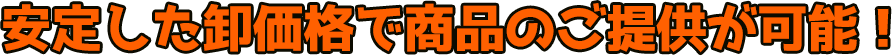 安定した卸価格で商品のご提供が可能!