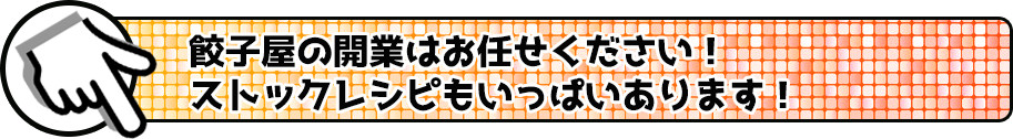 餃子屋の開業はお任せください!ストックレシピもいっぱいあります!