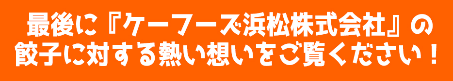 最後に『ケーフーズ株式株式会社』の餃子に対する熱い想いをご覧ください！