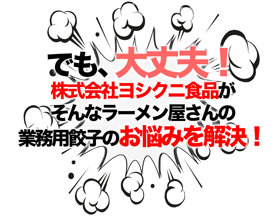 でも、大丈夫!株式会社ヨシクニ食品がそんなラーメン屋さんの業務用餃子のお悩みを解決!