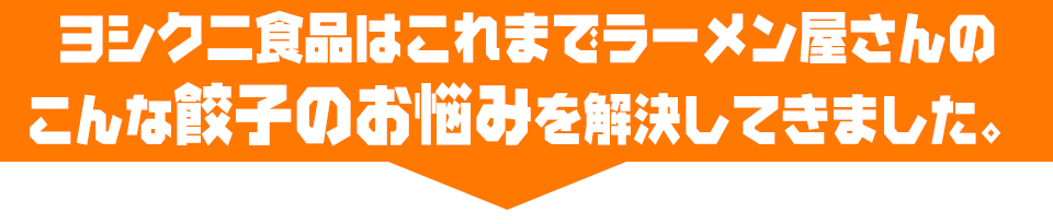 ヨシクニ食品はこれまでラーメン屋さんのこんな餃子のお悩みを解決してきました。