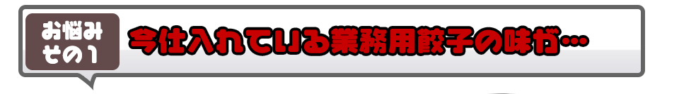 今仕入れている業務用餃子の味が・・・