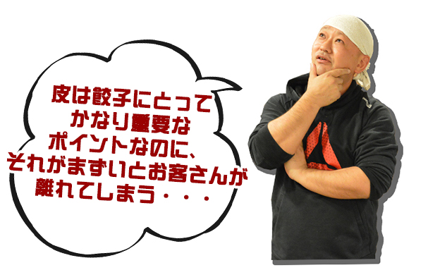 人.皮は餃子にとってかなり重要なポイントなのに、それがまずいとお客さんが離れてしまう・・・