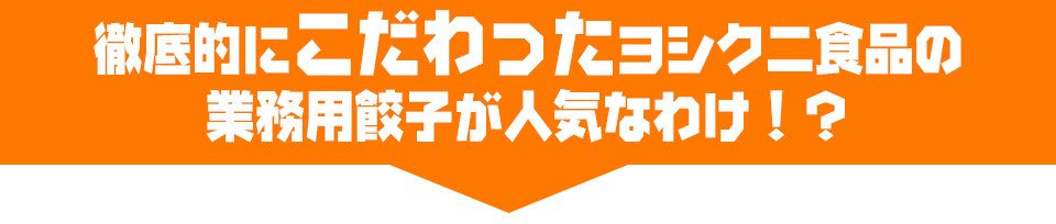 徹底的にこだわったヨシクニ食品の業務用餃子が人気なわけ！？