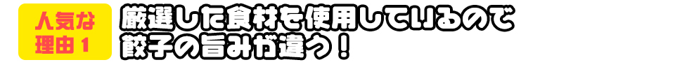 厳選した食材を使用しているので餃子の旨みが違う！