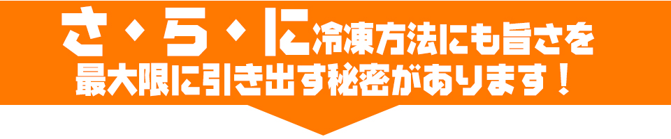 さ・ら・に冷凍方法にも旨さを最大限に引き出す秘密があります！