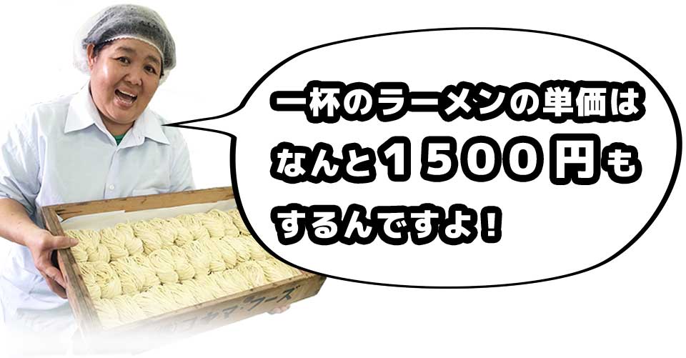一杯のラーメンの単価はなんと1500円もするんですよ!