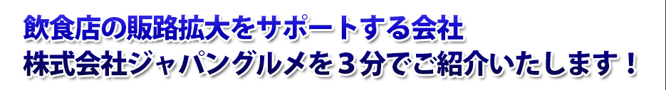 飲食店の販路拡大をサポートする会社 株式会社ジャパングルメを３分でご紹介いたします！